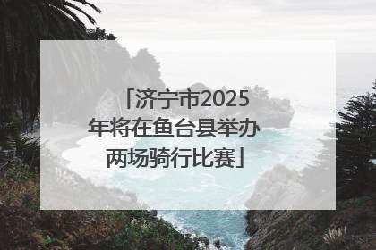 济宁市2025年将在鱼台县举办两场骑行比赛