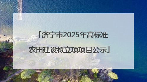 济宁市2025年高标准农田建设拟立项项目公示