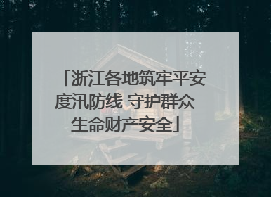 浙江各地筑牢平安度汛防线 守护群众生命财产安全