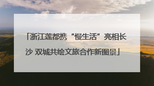 浙江莲都携“慢生活”亮相长沙 双城共绘文旅合作新图景