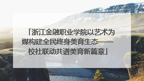 浙江金融职业学院以艺术为媒构建全民终身美育生态——校社联动共谱美育新篇章