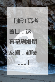 浙江高考首日，这一幕幕刷爆朋友圈，超暖……