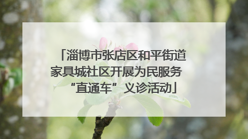 淄博市张店区和平街道家具城社区开展为民服务“直通车”义诊活动