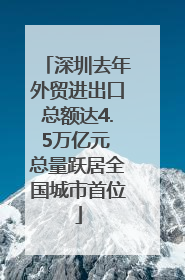 深圳去年外贸进出口总额达4.5万亿元 总量跃居全国城市首位