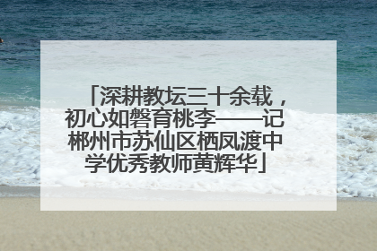深耕教坛三十余载，初心如磐育桃李——记郴州市苏仙区栖凤渡中学优秀教师黄辉华
