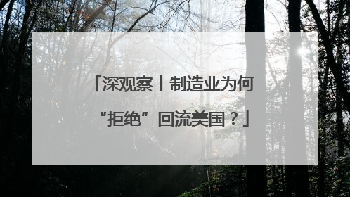深观察丨制造业为何“拒绝”回流美国？
