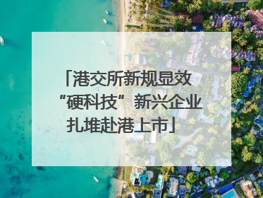 港交所新规显效 “硬科技”新兴企业扎堆赴港上市
