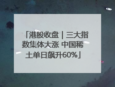 港股收盘｜三大指数集体大涨 中国稀土单日飙升60%