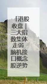 港股收盘｜三大指数集体走弱 脑机接口概念股逆势走强