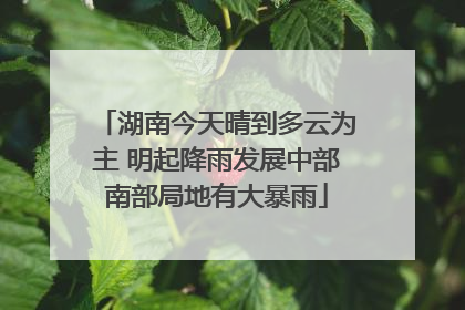 湖南今天晴到多云为主 明起降雨发展中部南部局地有大暴雨