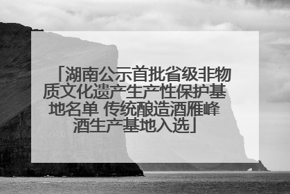湖南公示首批省级非物质文化遗产生产性保护基地名单 传统酿造酒雁峰酒生产基地入选