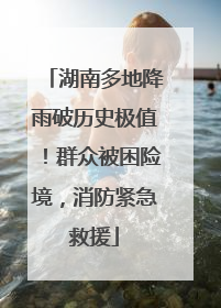湖南多地降雨破历史极值！群众被困险境，消防紧急救援
