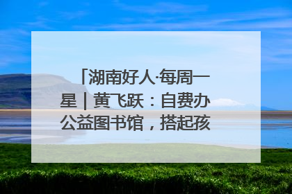 湖南好人·每周一星｜黄飞跃：自费办公益图书馆，搭起孩子们的文学梦
