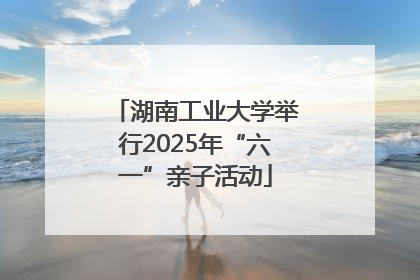 湖南工业大学举行2025年“六一”亲子活动