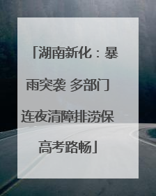 湖南新化：暴雨突袭 多部门连夜清障排涝保高考路畅