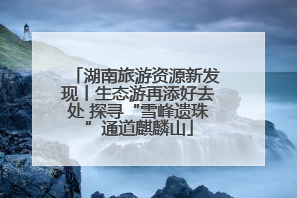 湖南旅游资源新发现丨生态游再添好去处 探寻“雪峰遗珠”通道麒麟山