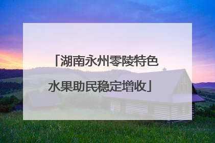 湖南永州零陵特色水果助民稳定增收