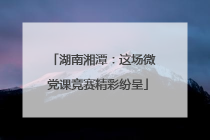 湖南湘潭：这场微党课竞赛精彩纷呈