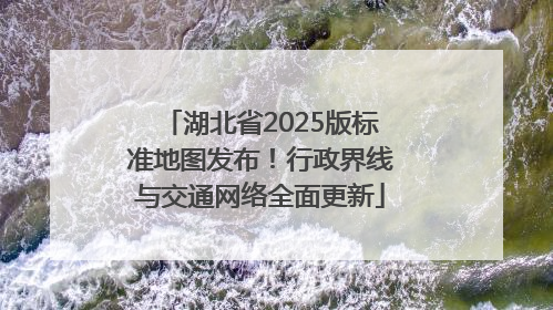 湖北省2025版标准地图发布！行政界线与交通网络全面更新