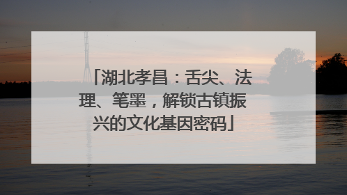 湖北孝昌：舌尖、法理、笔墨，解锁古镇振兴的文化基因密码