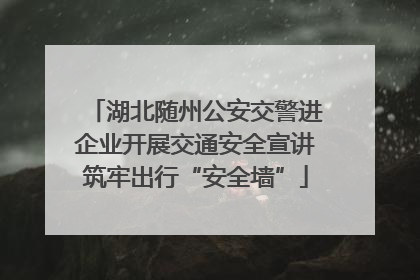 湖北随州公安交警进企业开展交通安全宣讲筑牢出行“安全墙”
