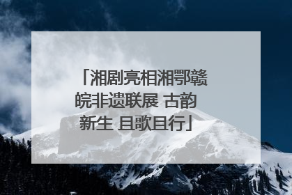 湘剧亮相湘鄂赣皖非遗联展 古韵新生 且歌且行