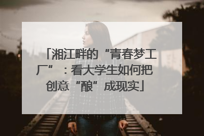 湘江畔的“青春梦工厂”：看大学生如何把创意“酿”成现实