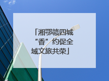 湘鄂赣四城“香”约促全域文旅共荣