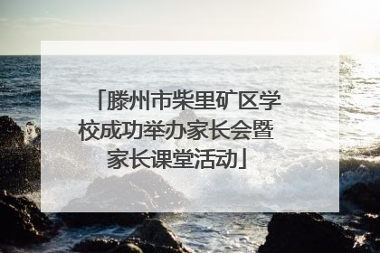滕州市柴里矿区学校成功举办家长会暨家长课堂活动