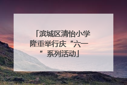滨城区清怡小学隆重举行庆“六一”系列活动