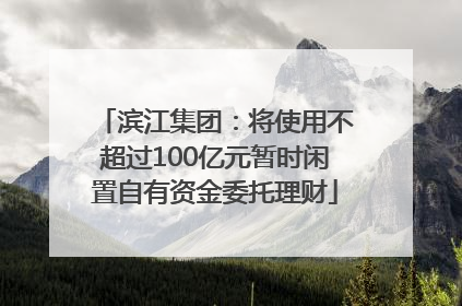 滨江集团：将使用不超过100亿元暂时闲置自有资金委托理财