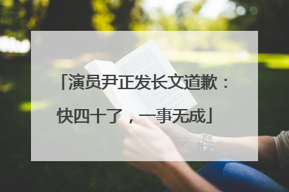 演员尹正发长文道歉：快四十了，一事无成