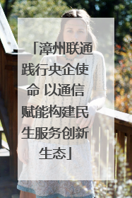 漳州联通践行央企使命 以通信赋能构建民生服务创新生态