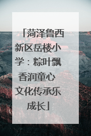 菏泽鲁西新区岳楼小学：粽叶飘香润童心 文化传承乐成长