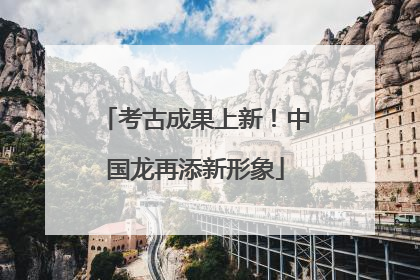 考古成果上新！中国龙再添新形象