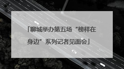 聊城举办第五场“榜样在身边”系列记者见面会