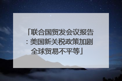 联合国贸发会议报告：美国新关税政策加剧全球贸易不平等