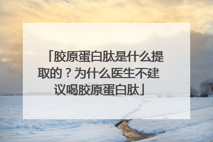 胶原蛋白肽是什么提取的？为什么医生不建议喝胶原蛋白肽