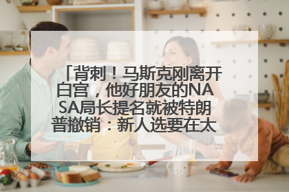 背刺！马斯克刚离开白宫，他好朋友的NASA局长提名就被特朗普撤销：新人选要在太空实现“美国优先”