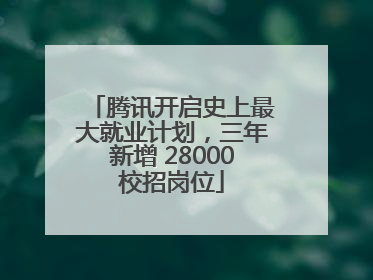 腾讯开启史上最大就业计划，三年新增 28000校招岗位