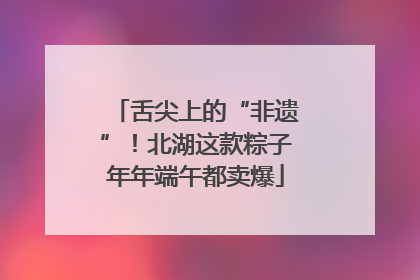 舌尖上的“非遗”！北湖这款粽子年年端午都卖爆