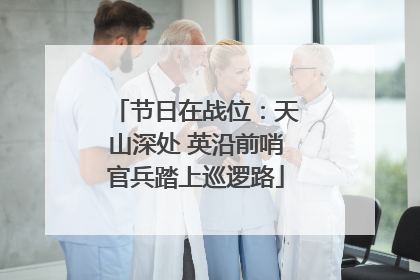节日在战位：天山深处 英沿前哨官兵踏上巡逻路