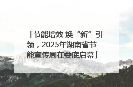 节能增效 焕“新”引领，2025年湖南省节能宣传周在娄底启幕
