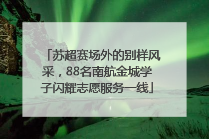苏超赛场外的别样风采，88名南航金城学子闪耀志愿服务一线