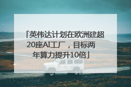 英伟达计划在欧洲建超20座AI工厂，目标两年算力提升10倍
