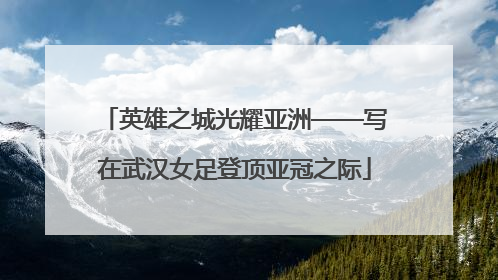 英雄之城光耀亚洲——写在武汉女足登顶亚冠之际