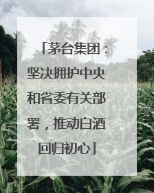 茅台集团：坚决拥护中央和省委有关部署，推动白酒回归初心