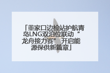 董家口边检站护航青岛LNG双泊位联动“龙舟接力赛” 开启能源保供新篇章