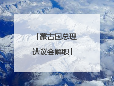 蒙古国总理遭议会解职