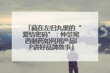藏在左归丸里的“爱情密码”：仲景宛西制药如何用产品IP讲好品牌故事